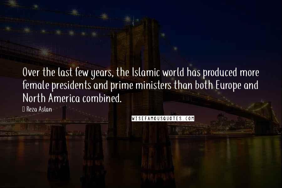 Reza Aslan Quotes: Over the last few years, the Islamic world has produced more female presidents and prime ministers than both Europe and North America combined.