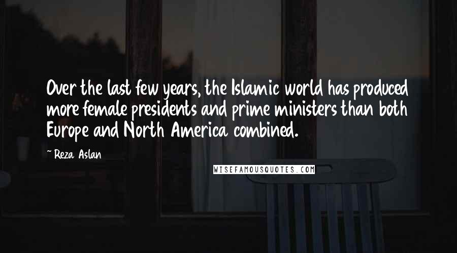 Reza Aslan Quotes: Over the last few years, the Islamic world has produced more female presidents and prime ministers than both Europe and North America combined.