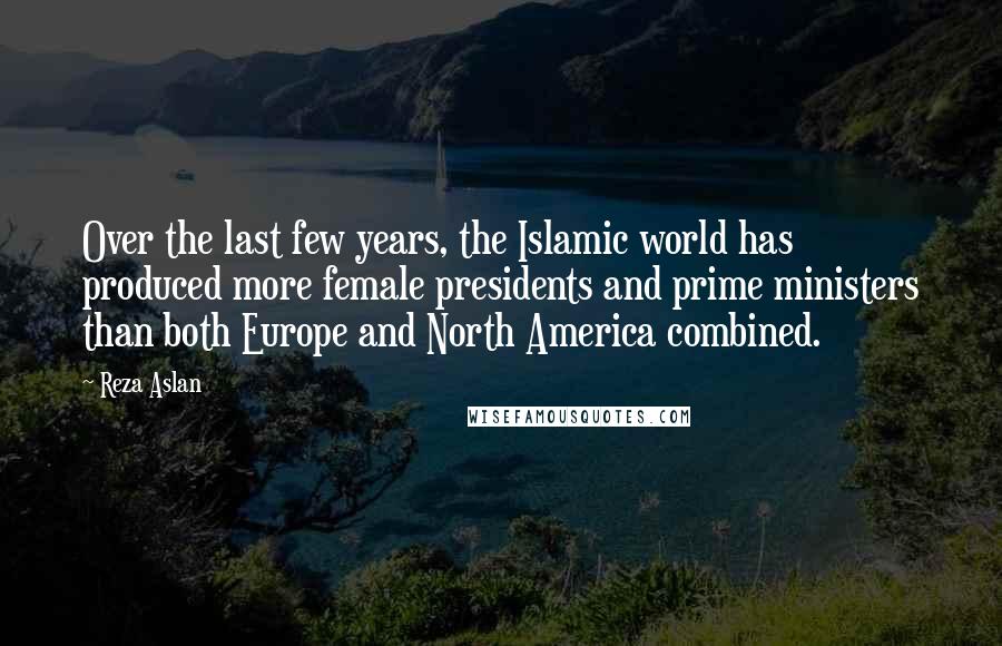 Reza Aslan Quotes: Over the last few years, the Islamic world has produced more female presidents and prime ministers than both Europe and North America combined.