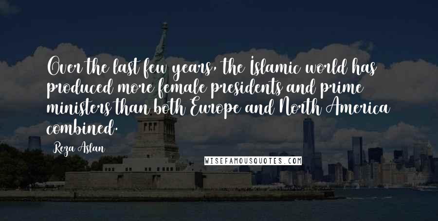 Reza Aslan Quotes: Over the last few years, the Islamic world has produced more female presidents and prime ministers than both Europe and North America combined.