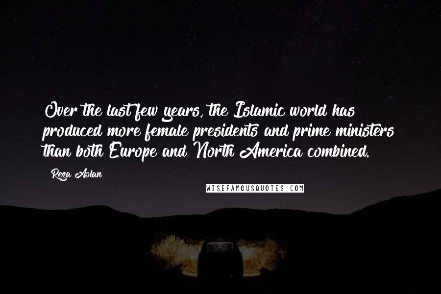 Reza Aslan Quotes: Over the last few years, the Islamic world has produced more female presidents and prime ministers than both Europe and North America combined.