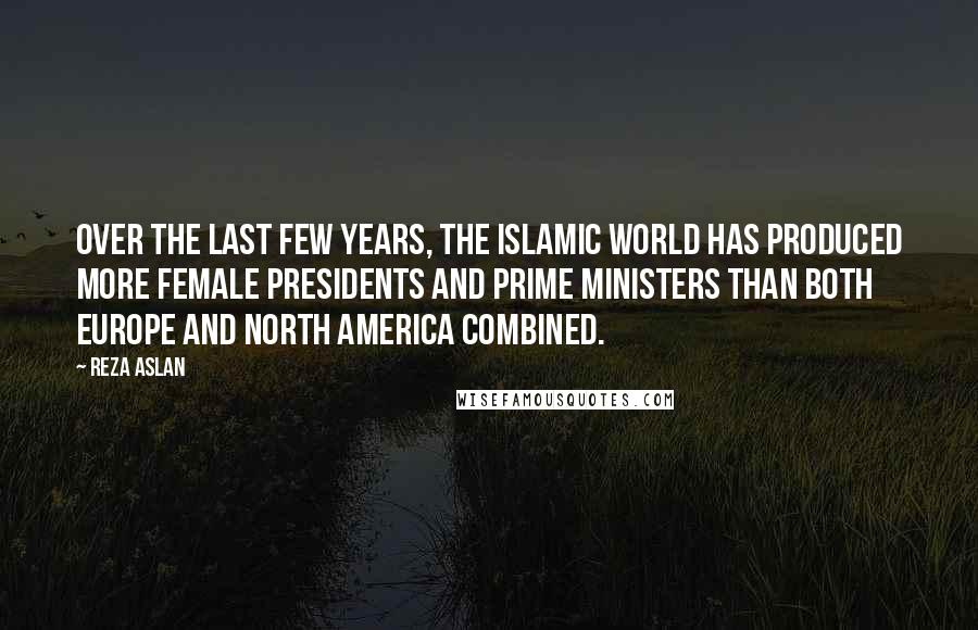 Reza Aslan Quotes: Over the last few years, the Islamic world has produced more female presidents and prime ministers than both Europe and North America combined.