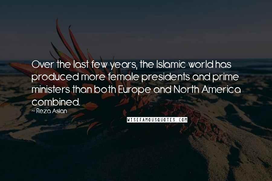 Reza Aslan Quotes: Over the last few years, the Islamic world has produced more female presidents and prime ministers than both Europe and North America combined.