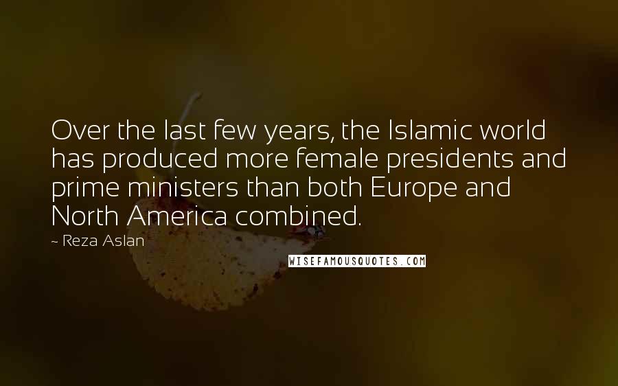 Reza Aslan Quotes: Over the last few years, the Islamic world has produced more female presidents and prime ministers than both Europe and North America combined.