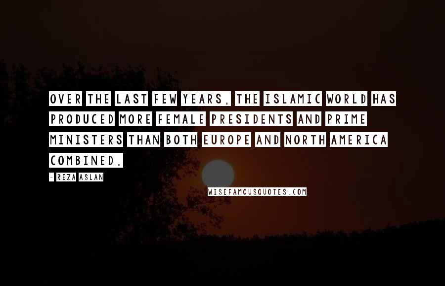 Reza Aslan Quotes: Over the last few years, the Islamic world has produced more female presidents and prime ministers than both Europe and North America combined.