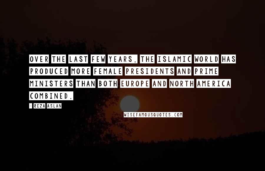 Reza Aslan Quotes: Over the last few years, the Islamic world has produced more female presidents and prime ministers than both Europe and North America combined.