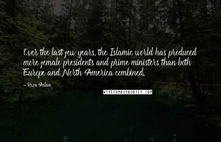 Reza Aslan Quotes: Over the last few years, the Islamic world has produced more female presidents and prime ministers than both Europe and North America combined.