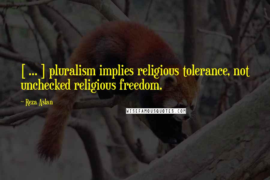 Reza Aslan Quotes: [ ... ] pluralism implies religious tolerance, not unchecked religious freedom.