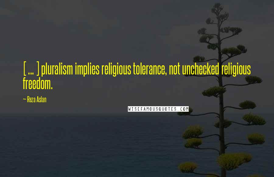 Reza Aslan Quotes: [ ... ] pluralism implies religious tolerance, not unchecked religious freedom.