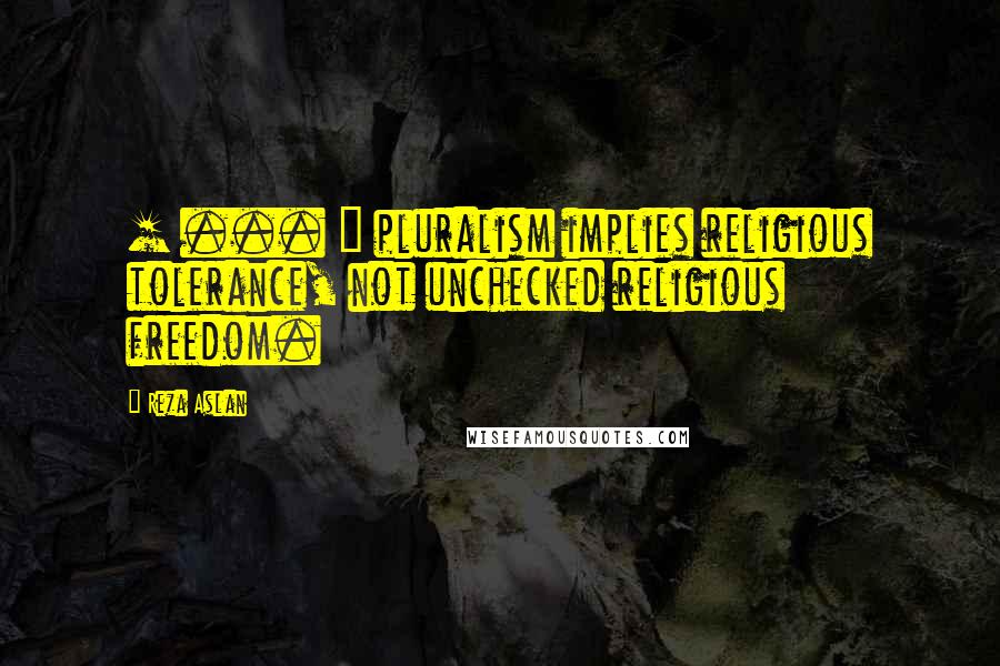 Reza Aslan Quotes: [ ... ] pluralism implies religious tolerance, not unchecked religious freedom.