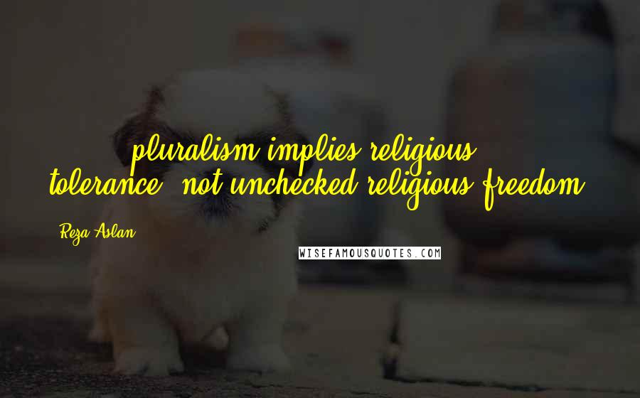 Reza Aslan Quotes: [ ... ] pluralism implies religious tolerance, not unchecked religious freedom.