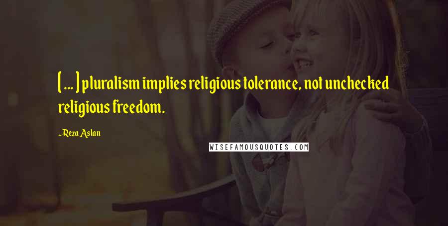 Reza Aslan Quotes: [ ... ] pluralism implies religious tolerance, not unchecked religious freedom.