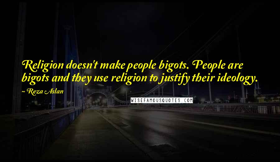 Reza Aslan Quotes: Religion doesn't make people bigots. People are bigots and they use religion to justify their ideology.