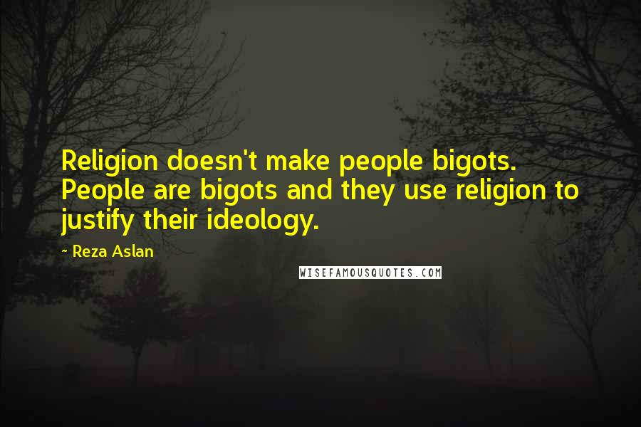 Reza Aslan Quotes: Religion doesn't make people bigots. People are bigots and they use religion to justify their ideology.