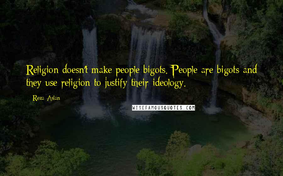 Reza Aslan Quotes: Religion doesn't make people bigots. People are bigots and they use religion to justify their ideology.