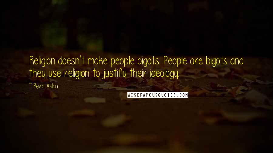 Reza Aslan Quotes: Religion doesn't make people bigots. People are bigots and they use religion to justify their ideology.