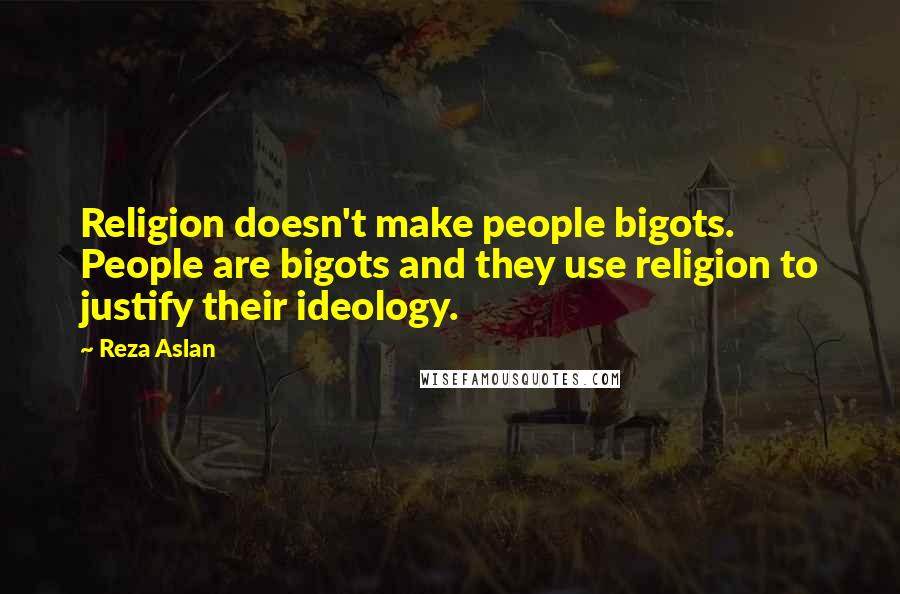 Reza Aslan Quotes: Religion doesn't make people bigots. People are bigots and they use religion to justify their ideology.