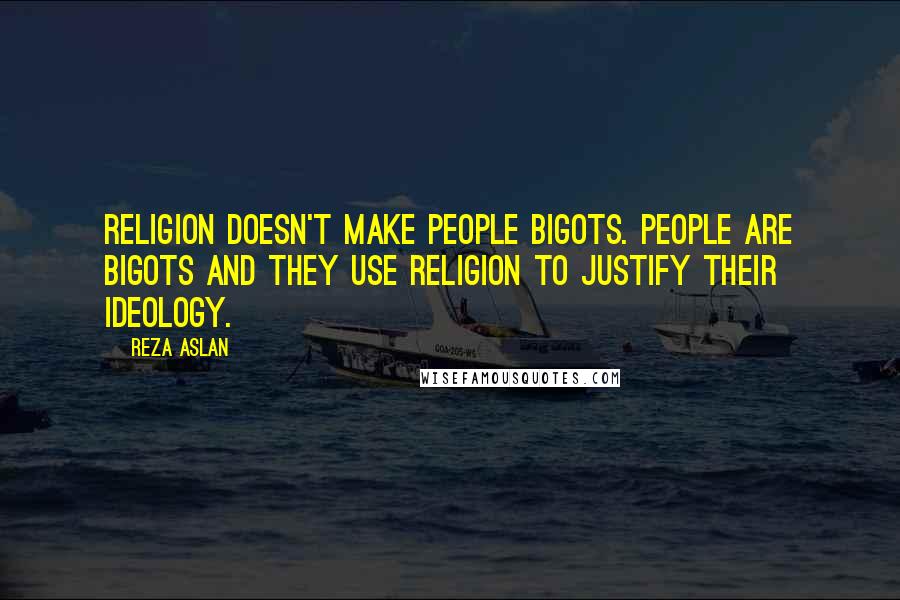 Reza Aslan Quotes: Religion doesn't make people bigots. People are bigots and they use religion to justify their ideology.