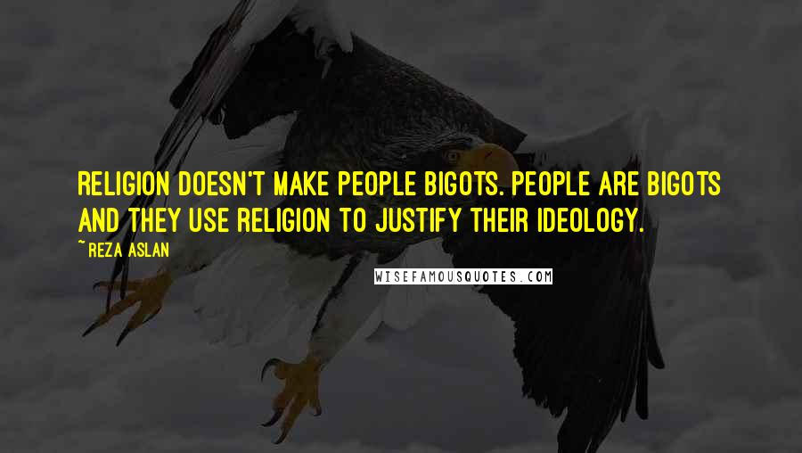 Reza Aslan Quotes: Religion doesn't make people bigots. People are bigots and they use religion to justify their ideology.