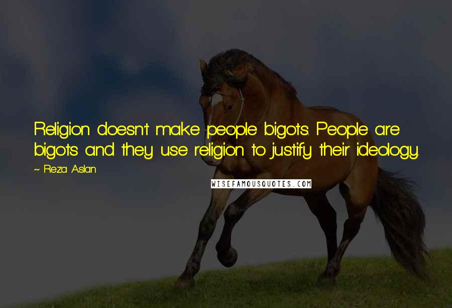 Reza Aslan Quotes: Religion doesn't make people bigots. People are bigots and they use religion to justify their ideology.