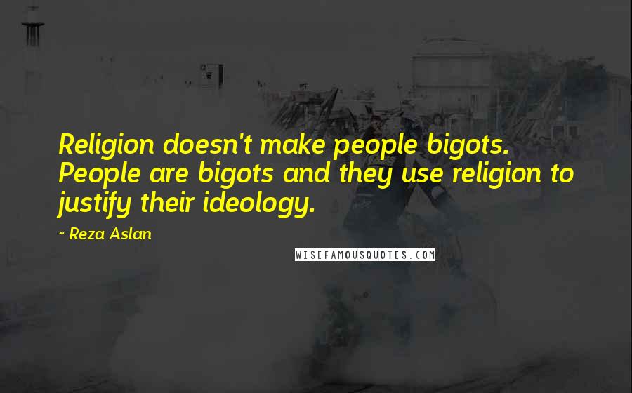 Reza Aslan Quotes: Religion doesn't make people bigots. People are bigots and they use religion to justify their ideology.