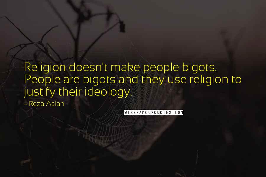 Reza Aslan Quotes: Religion doesn't make people bigots. People are bigots and they use religion to justify their ideology.