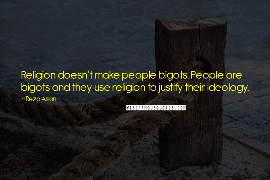 Reza Aslan Quotes: Religion doesn't make people bigots. People are bigots and they use religion to justify their ideology.