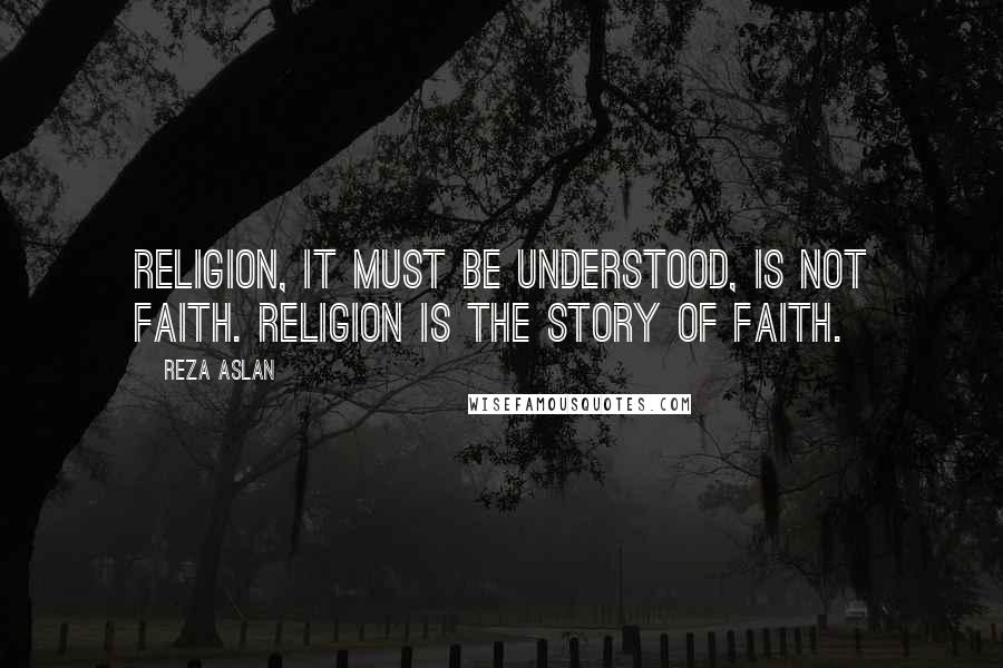 Reza Aslan Quotes: Religion, it must be understood, is not faith. Religion is the story of faith.
