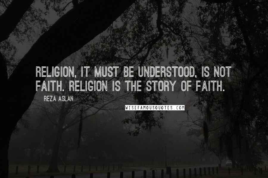 Reza Aslan Quotes: Religion, it must be understood, is not faith. Religion is the story of faith.