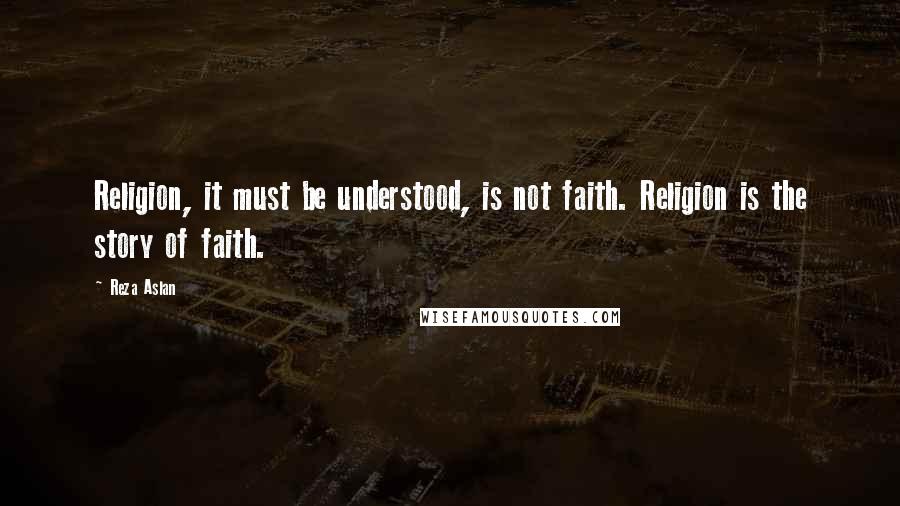 Reza Aslan Quotes: Religion, it must be understood, is not faith. Religion is the story of faith.