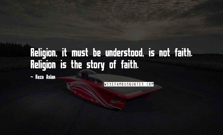 Reza Aslan Quotes: Religion, it must be understood, is not faith. Religion is the story of faith.