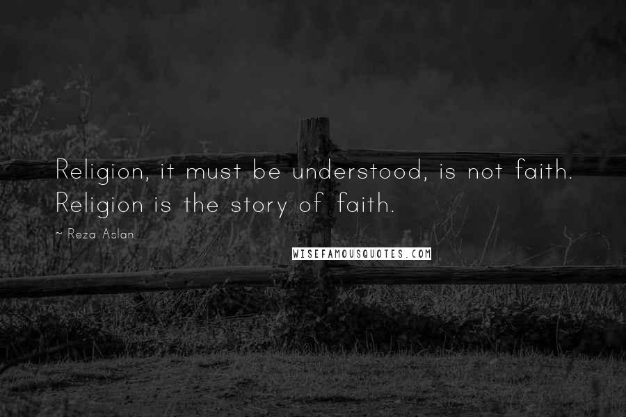 Reza Aslan Quotes: Religion, it must be understood, is not faith. Religion is the story of faith.