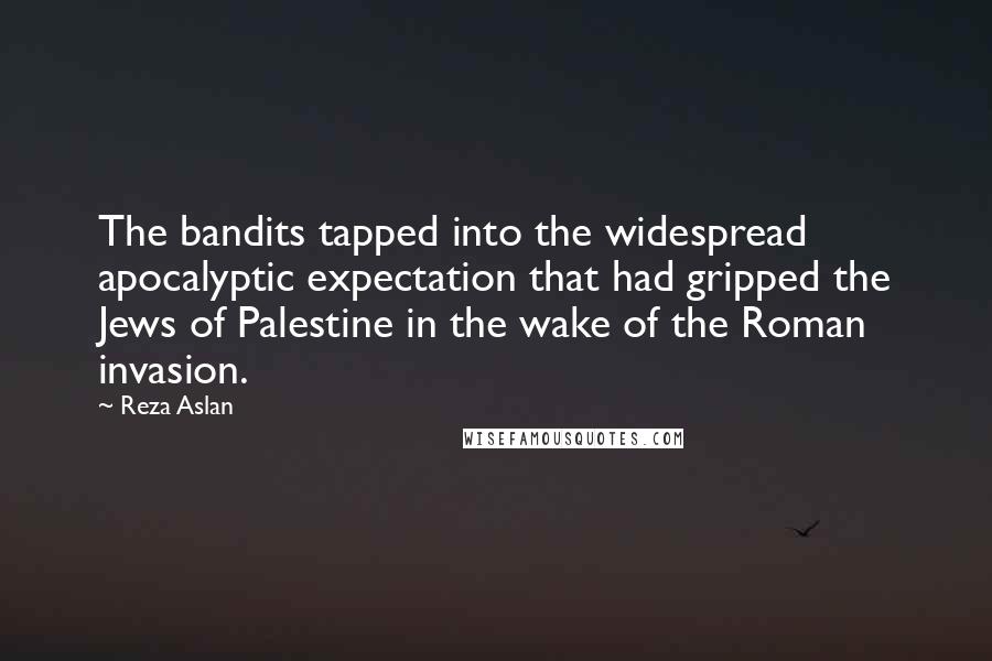 Reza Aslan Quotes: The bandits tapped into the widespread apocalyptic expectation that had gripped the Jews of Palestine in the wake of the Roman invasion.