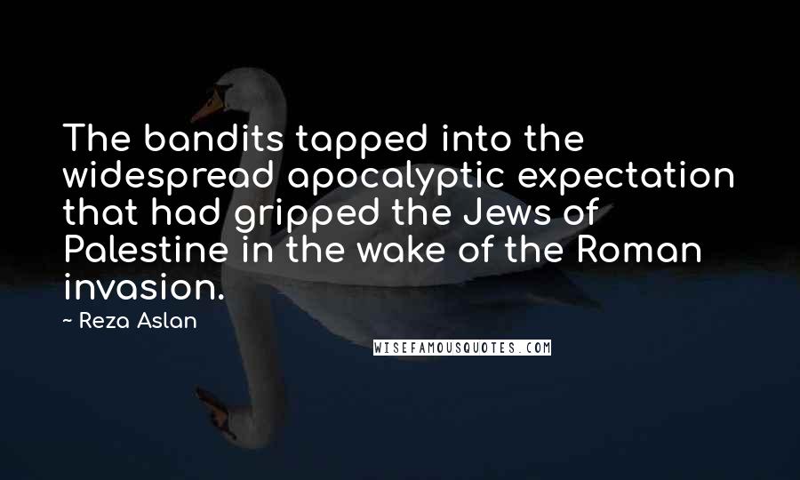 Reza Aslan Quotes: The bandits tapped into the widespread apocalyptic expectation that had gripped the Jews of Palestine in the wake of the Roman invasion.