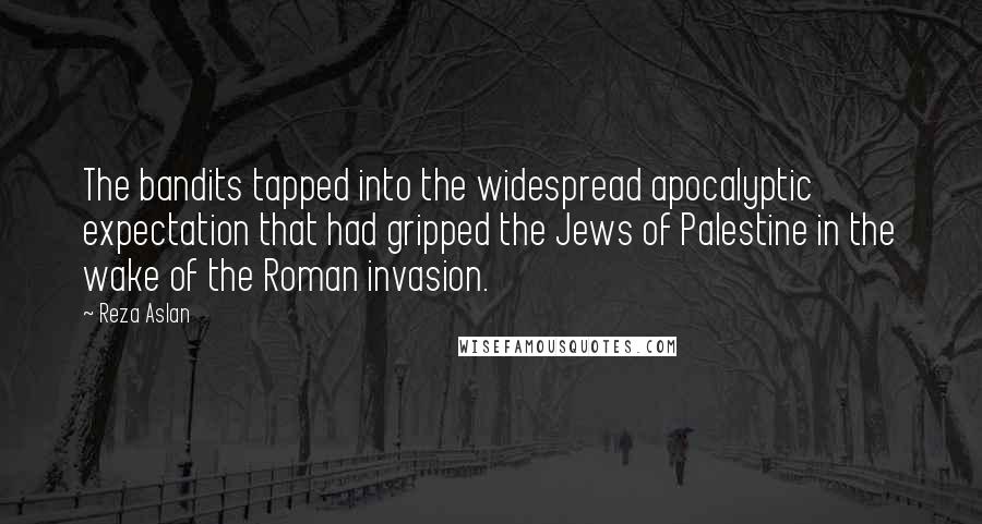 Reza Aslan Quotes: The bandits tapped into the widespread apocalyptic expectation that had gripped the Jews of Palestine in the wake of the Roman invasion.