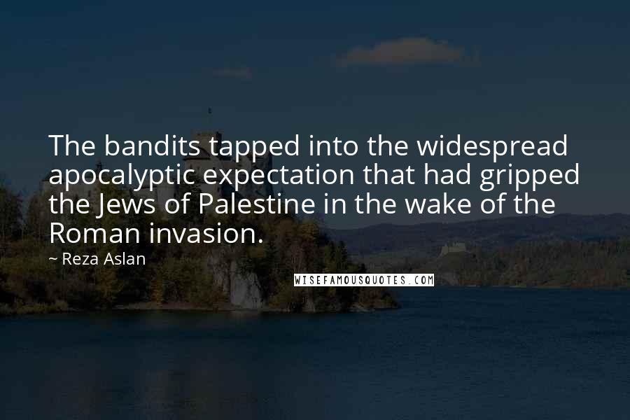 Reza Aslan Quotes: The bandits tapped into the widespread apocalyptic expectation that had gripped the Jews of Palestine in the wake of the Roman invasion.