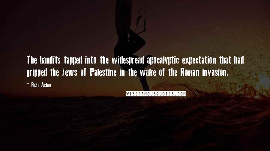 Reza Aslan Quotes: The bandits tapped into the widespread apocalyptic expectation that had gripped the Jews of Palestine in the wake of the Roman invasion.