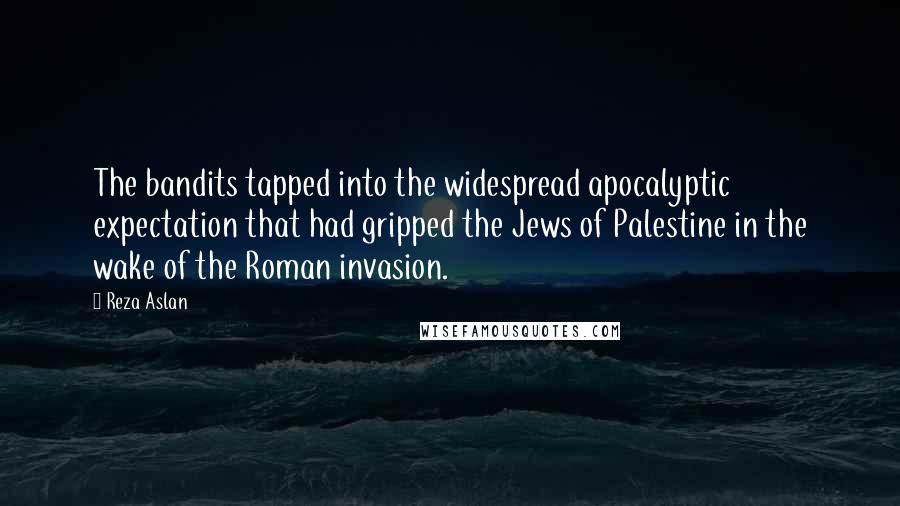 Reza Aslan Quotes: The bandits tapped into the widespread apocalyptic expectation that had gripped the Jews of Palestine in the wake of the Roman invasion.