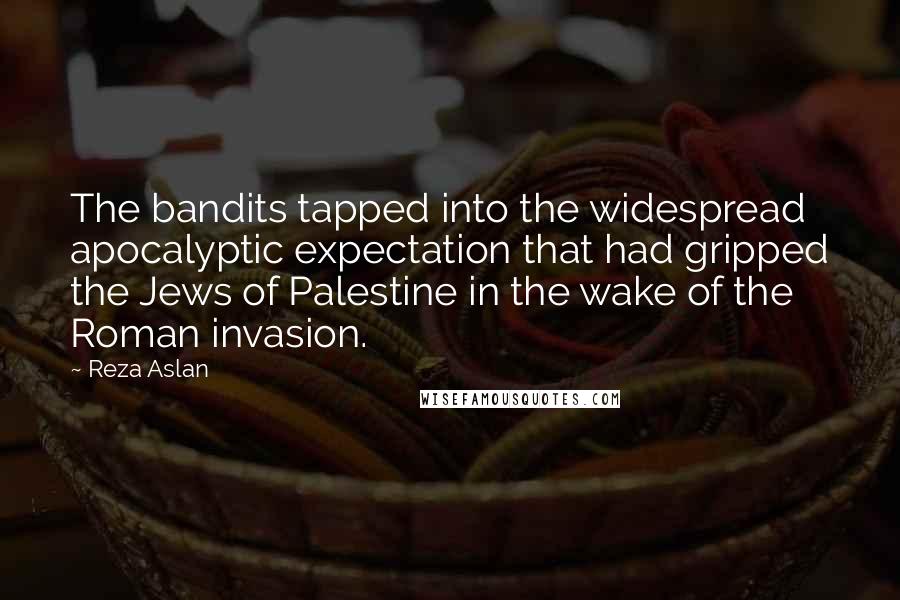 Reza Aslan Quotes: The bandits tapped into the widespread apocalyptic expectation that had gripped the Jews of Palestine in the wake of the Roman invasion.