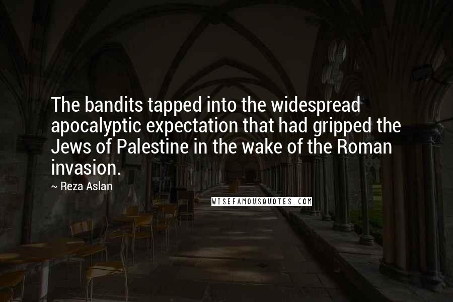 Reza Aslan Quotes: The bandits tapped into the widespread apocalyptic expectation that had gripped the Jews of Palestine in the wake of the Roman invasion.