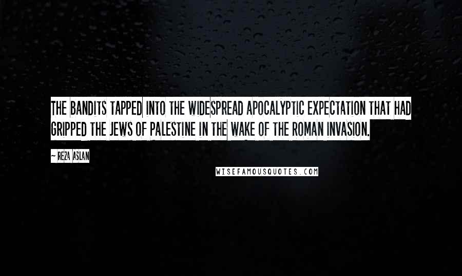 Reza Aslan Quotes: The bandits tapped into the widespread apocalyptic expectation that had gripped the Jews of Palestine in the wake of the Roman invasion.