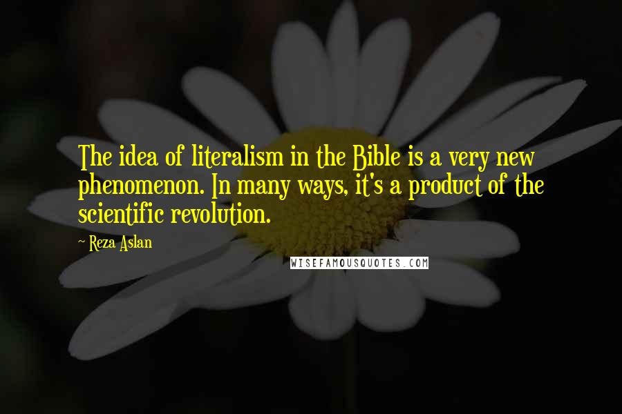 Reza Aslan Quotes: The idea of literalism in the Bible is a very new phenomenon. In many ways, it's a product of the scientific revolution.