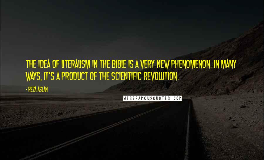 Reza Aslan Quotes: The idea of literalism in the Bible is a very new phenomenon. In many ways, it's a product of the scientific revolution.