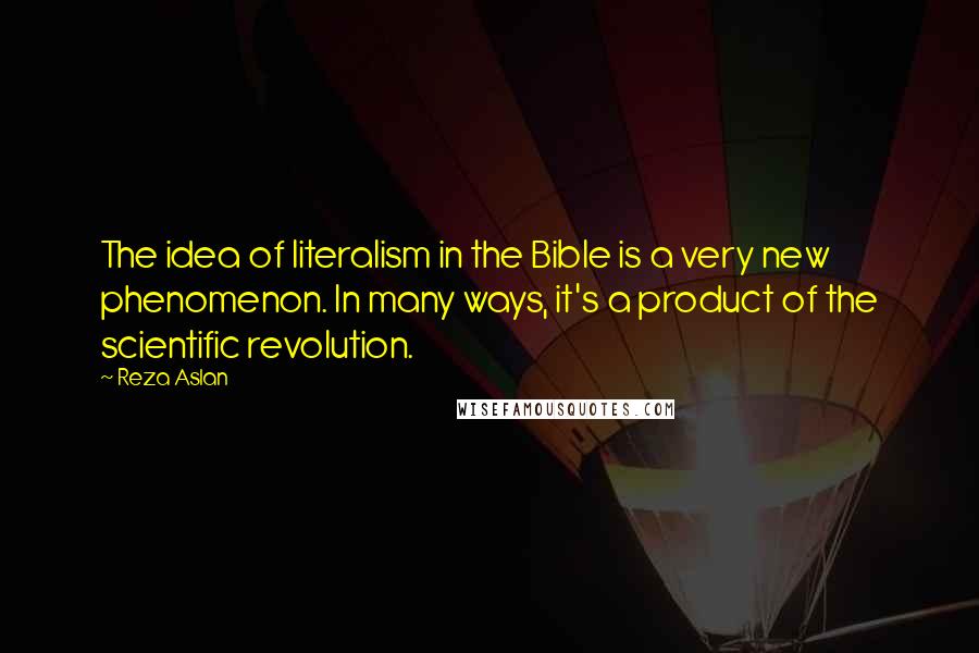 Reza Aslan Quotes: The idea of literalism in the Bible is a very new phenomenon. In many ways, it's a product of the scientific revolution.