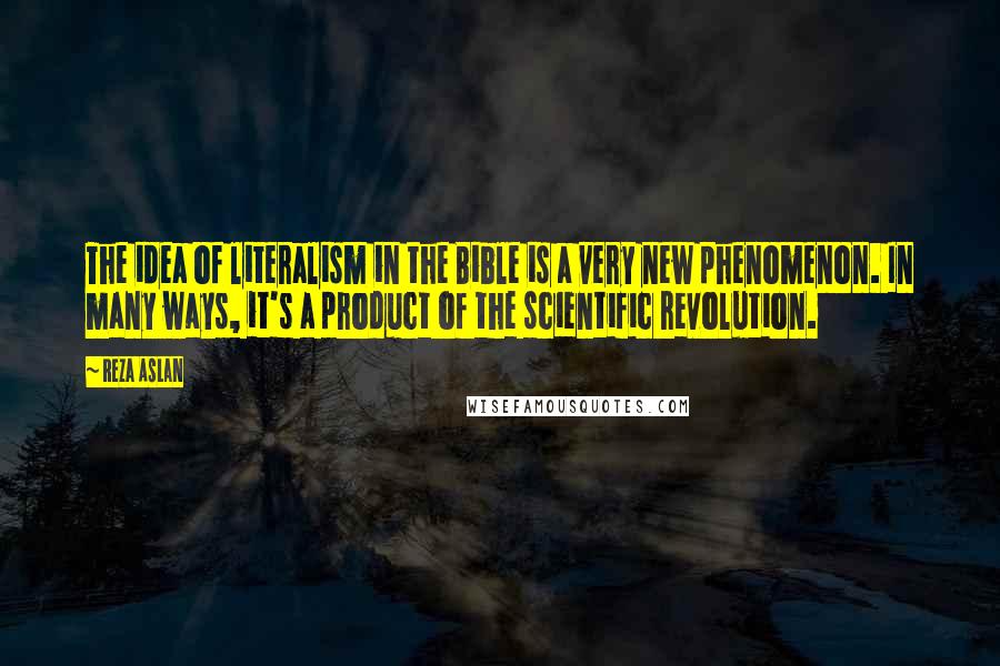 Reza Aslan Quotes: The idea of literalism in the Bible is a very new phenomenon. In many ways, it's a product of the scientific revolution.