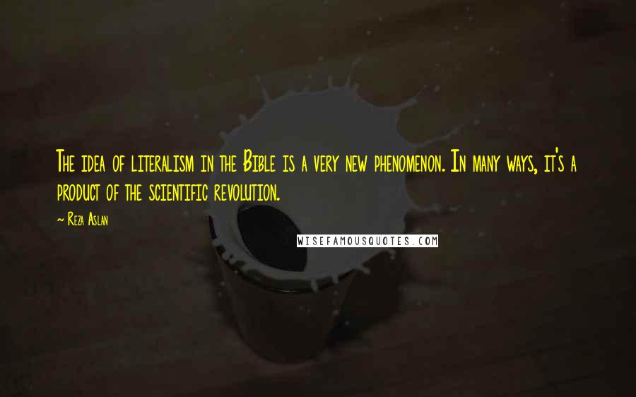 Reza Aslan Quotes: The idea of literalism in the Bible is a very new phenomenon. In many ways, it's a product of the scientific revolution.