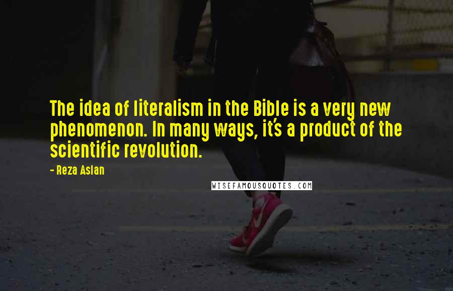 Reza Aslan Quotes: The idea of literalism in the Bible is a very new phenomenon. In many ways, it's a product of the scientific revolution.