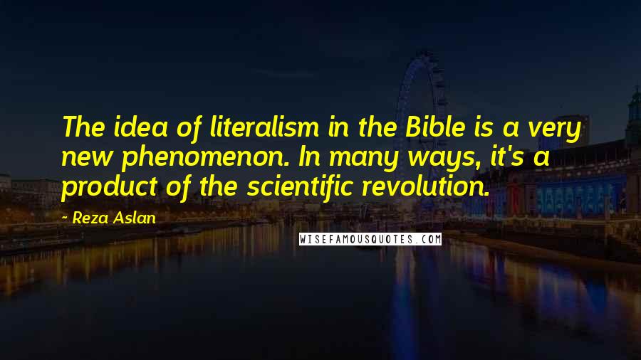 Reza Aslan Quotes: The idea of literalism in the Bible is a very new phenomenon. In many ways, it's a product of the scientific revolution.