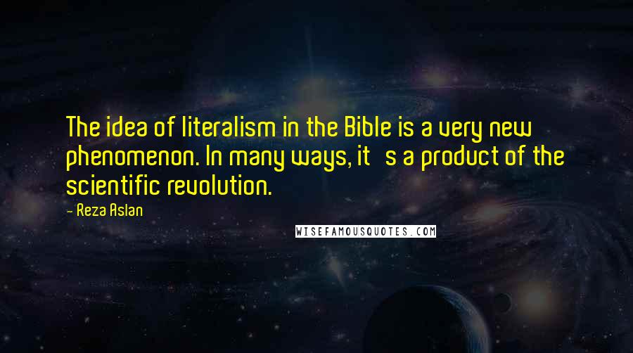 Reza Aslan Quotes: The idea of literalism in the Bible is a very new phenomenon. In many ways, it's a product of the scientific revolution.