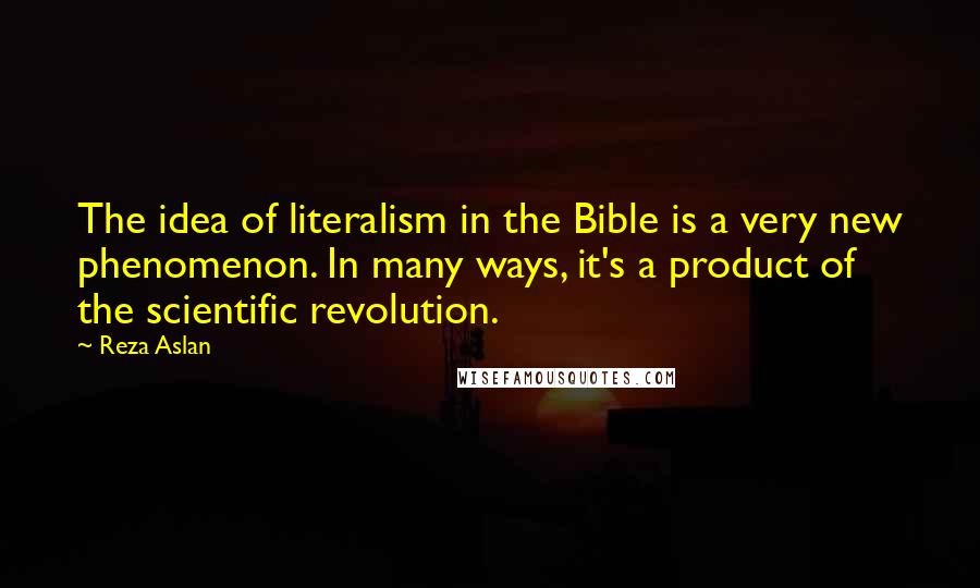 Reza Aslan Quotes: The idea of literalism in the Bible is a very new phenomenon. In many ways, it's a product of the scientific revolution.